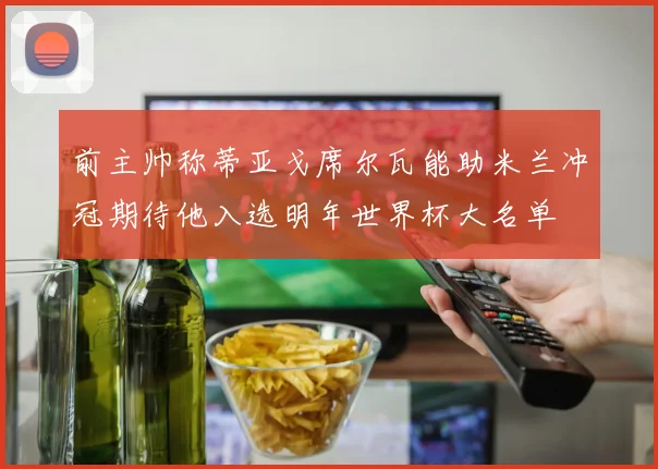 前主帅称蒂亚戈席尔瓦能助米兰冲冠期待他入选明年世界杯大名单