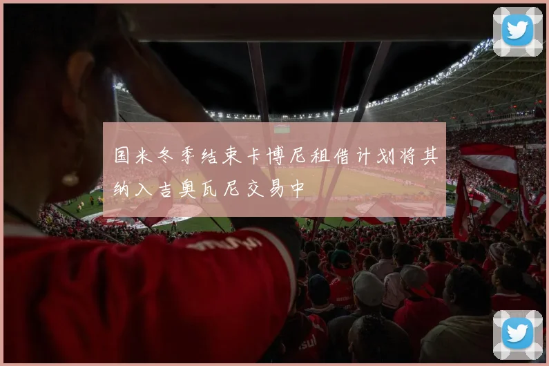 国米冬季结束卡博尼租借计划将其纳入吉奥瓦尼交易中