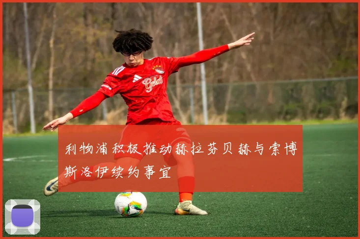 利物浦积极推动赫拉芬贝赫与索博斯洛伊续约事宜