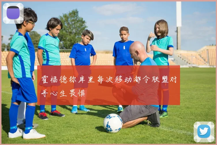 霍福德称库里每次移动都令联盟对手心生畏惧