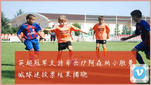 英超冠军支持率出炉阿森纳小胜曼城球迷投票结果揭晓