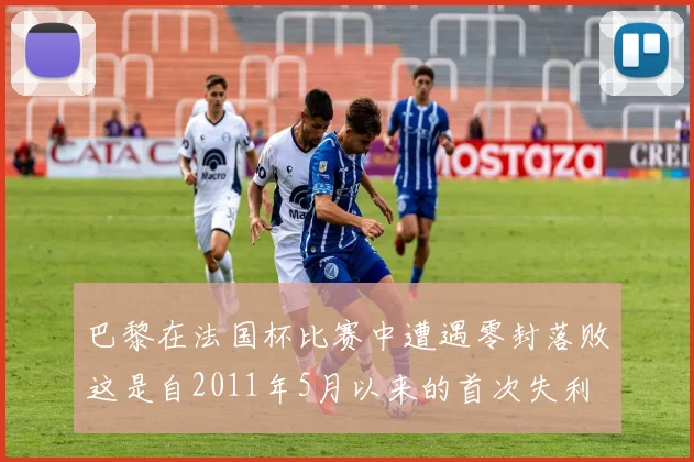 巴黎在法国杯比赛中遭遇零封落败这是自2011年5月以来的首次失利