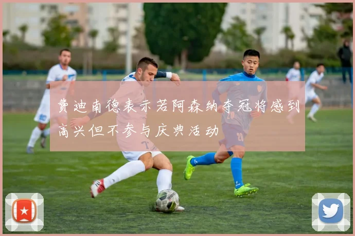 费迪南德表示若阿森纳夺冠将感到高兴但不参与庆典活动