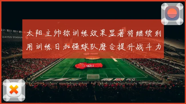 太阳主帅称训练效果显著将继续利用训练日加强球队磨合提升战斗力