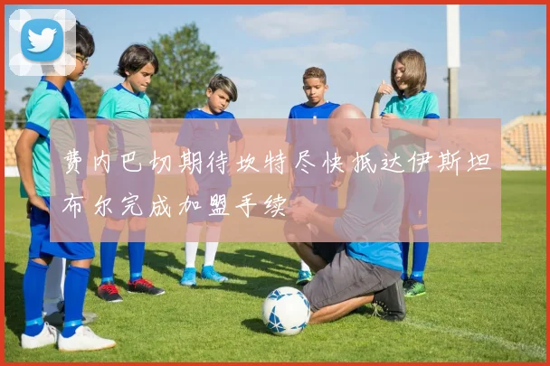费内巴切期待坎特尽快抵达伊斯坦布尔完成加盟手续