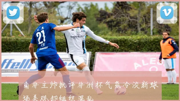南非主帅批评非洲杯气氛冷淡新球场美观却组织混乱