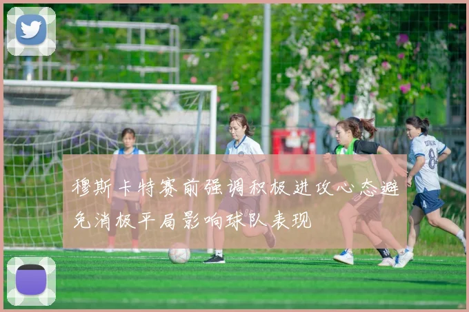 穆斯卡特赛前强调积极进攻心态避免消极平局影响球队表现