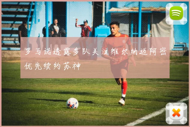 罗马诺透露多队关注维尔纳迈阿密优先续约苏神