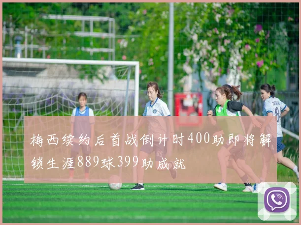 梅西续约后首战倒计时400助即将解锁生涯889球399助成就