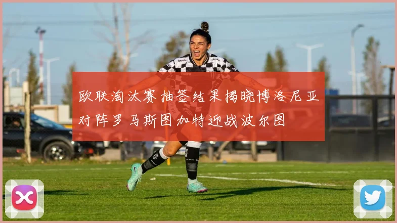欧联淘汰赛抽签结果揭晓博洛尼亚对阵罗马斯图加特迎战波尔图