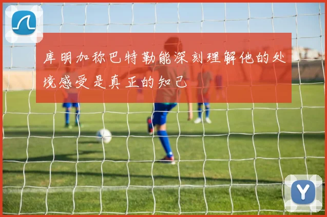 库明加称巴特勒能深刻理解他的处境感受是真正的知己