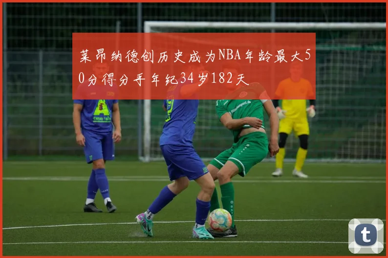 莱昂纳德创历史成为NBA年龄最大50分得分手年纪34岁182天