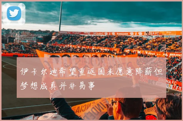 伊卡尔迪希望重返国米愿意降薪但梦想成真并非易事