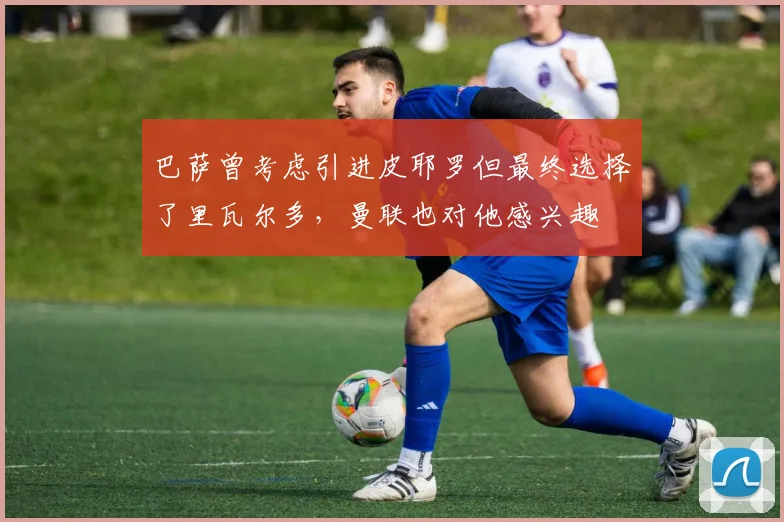 巴萨曾考虑引进皮耶罗但最终选择了里瓦尔多，曼联也对他感兴趣
