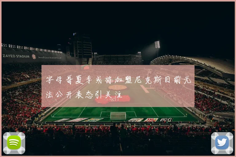 字母哥夏季或将加盟尼克斯目前无法公开表态引关注