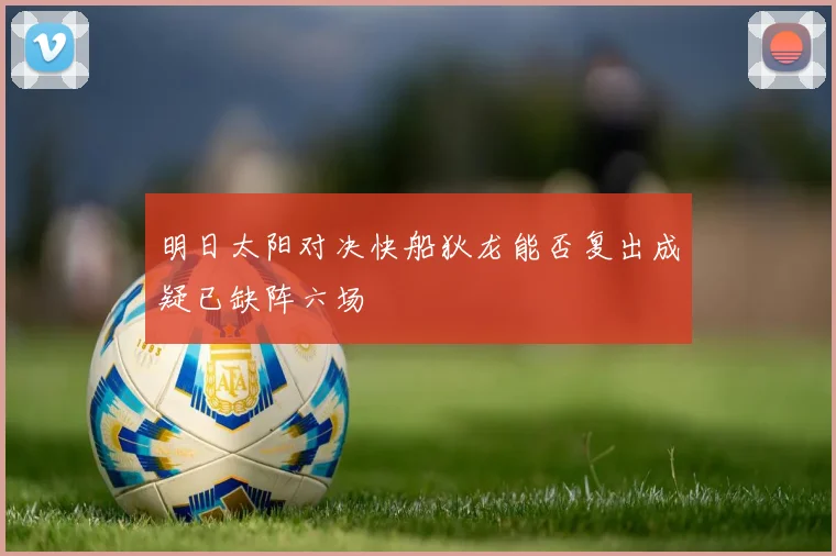 明日太阳对决快船狄龙能否复出成疑已缺阵六场