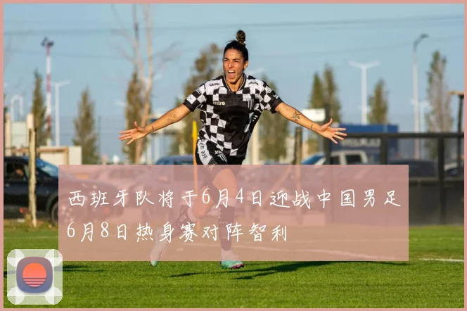 西班牙队将于6月4日迎战中国男足6月8日热身赛对阵智利