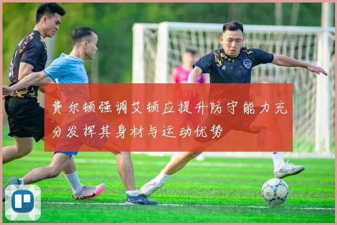 费尔顿强调艾顿应提升防守能力充分发挥其身材与运动优势