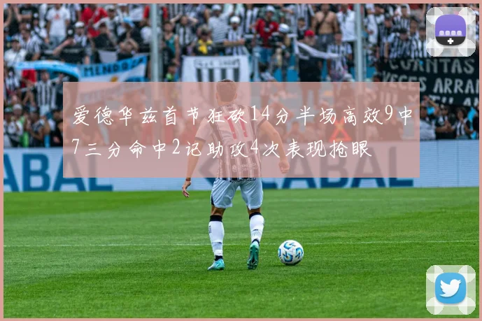 爱德华兹首节狂砍14分半场高效9中7三分命中2记助攻4次表现抢眼
