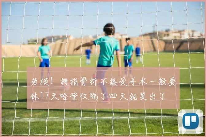 劳模！拇指骨折不接受手术一般要休17天哈登仅隔了四天就复出了