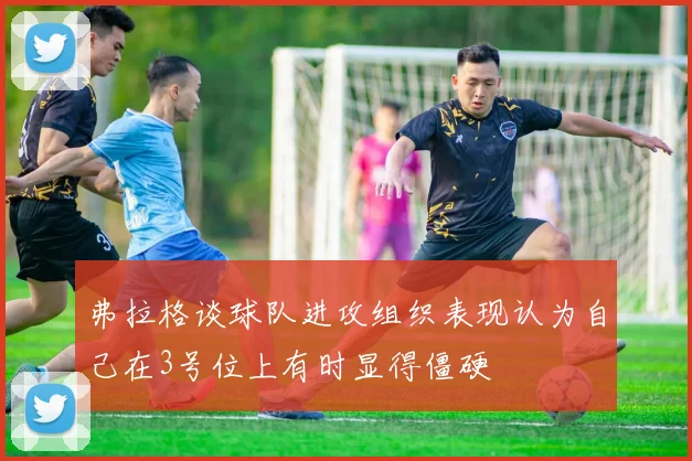 弗拉格谈球队进攻组织表现认为自己在3号位上有时显得僵硬
