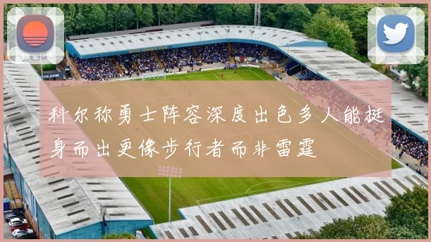 科尔称勇士阵容深度出色多人能挺身而出更像步行者而非雷霆