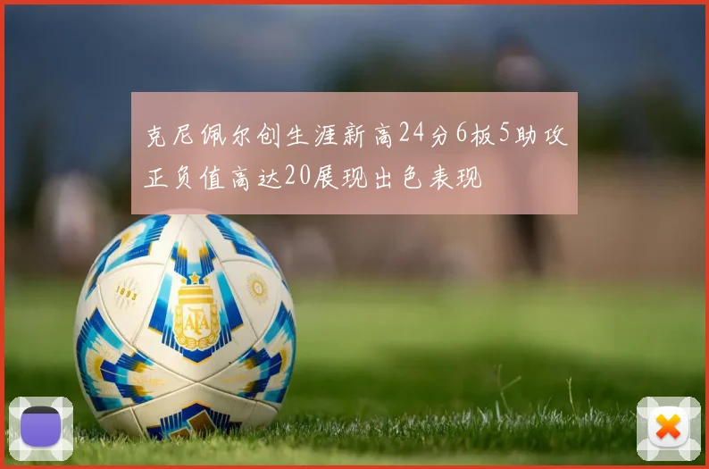 克尼佩尔创生涯新高24分6板5助攻正负值高达20展现出色表现