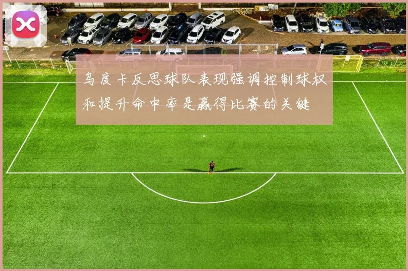 乌度卡反思球队表现强调控制球权和提升命中率是赢得比赛的关键