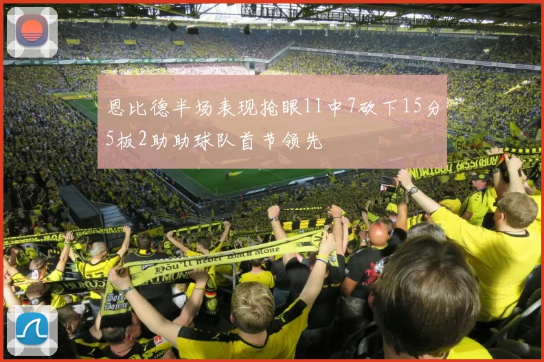 恩比德半场表现抢眼11中7砍下15分5板2助助球队首节领先