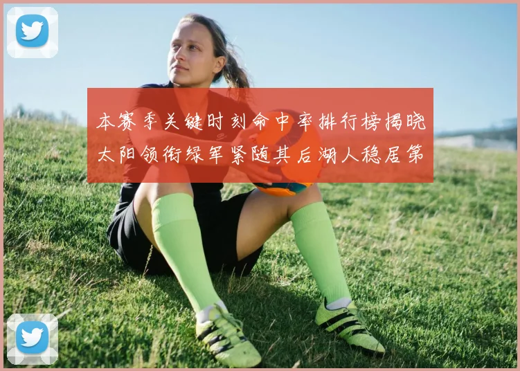 本赛季关键时刻命中率排行榜揭晓太阳领衔绿军紧随其后湖人稳居第五位