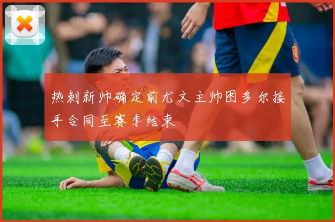 热刺新帅确定前尤文主帅图多尔接手合同至赛季结束