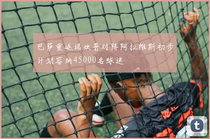 巴萨重返诺坎普对阵阿拉维斯初步计划容纳45000名球迷