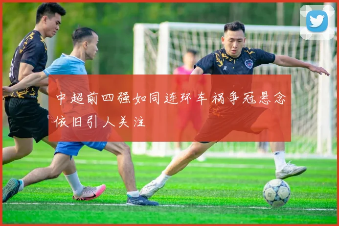 中超前四强如同连环车祸争冠悬念依旧引人关注