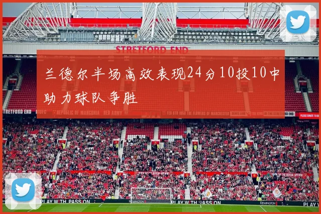 兰德尔半场高效表现24分10投10中助力球队争胜