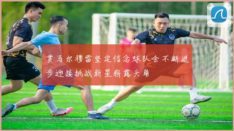 贾马尔穆雷坚定信念球队会不断进步迎接挑战新星崭露头角