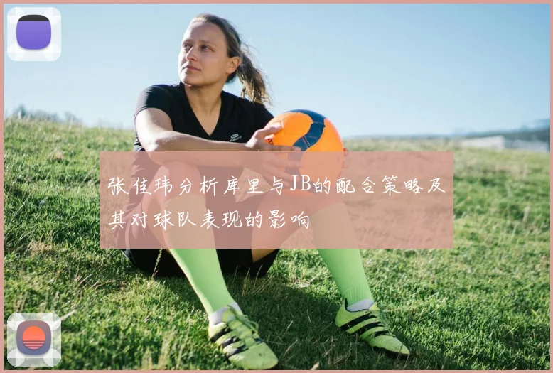 张佳玮分析库里与JB的配合策略及其对球队表现的影响
