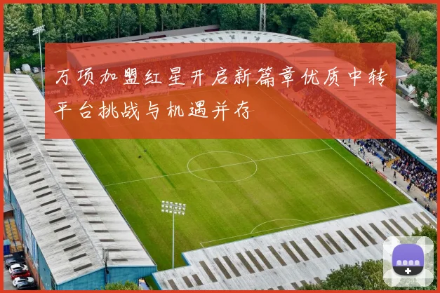 万项加盟红星开启新篇章优质中转平台挑战与机遇并存