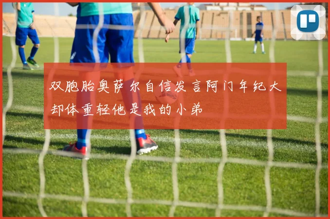 双胞胎奥萨尔自信发言阿门年纪大却体重轻他是我的小弟