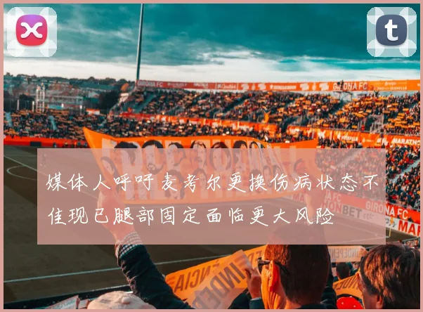 媒体人呼吁麦考尔更换伤病状态不佳现已腿部固定面临更大风险