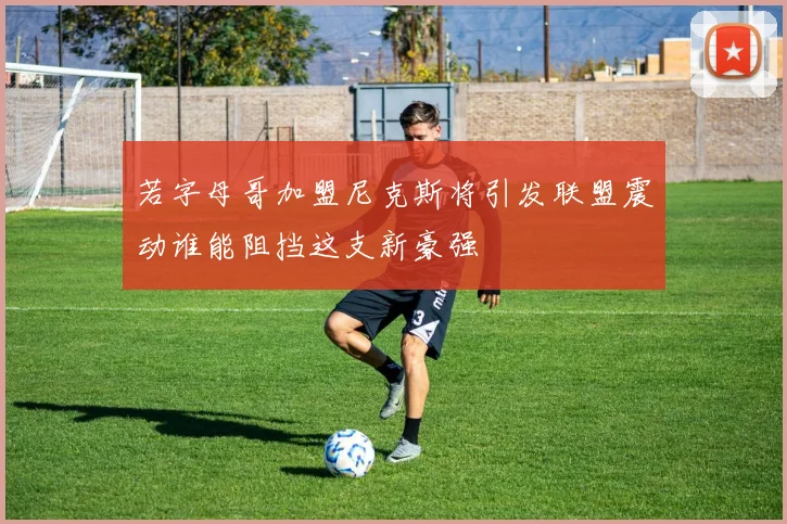 若字母哥加盟尼克斯将引发联盟震动谁能阻挡这支新豪强