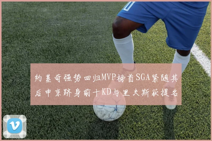 约基奇强势回归MVP榜首SGA紧随其后申京跻身前十KD与里夫斯获提名