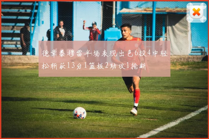 德章泰穆雷半场表现出色6投4中轻松斩获13分1篮板2助攻1抢断