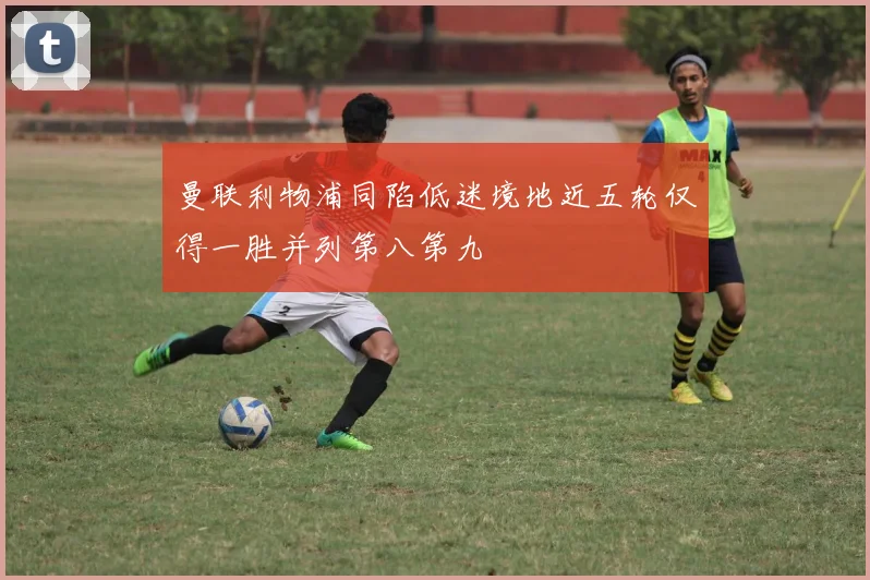 曼联利物浦同陷低迷境地近五轮仅得一胜并列第八第九