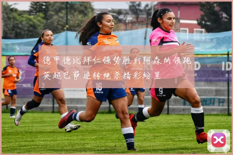 德甲德比拜仁强势胜利阿森纳领跑英超巴萨逆转绝杀精彩纷呈