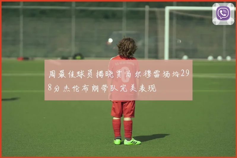 周最佳球员揭晓贾马尔穆雷场均298分杰伦布朗带队完美表现