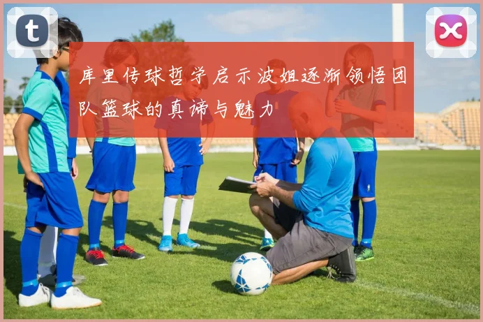 库里传球哲学启示波姐逐渐领悟团队篮球的真谛与魅力