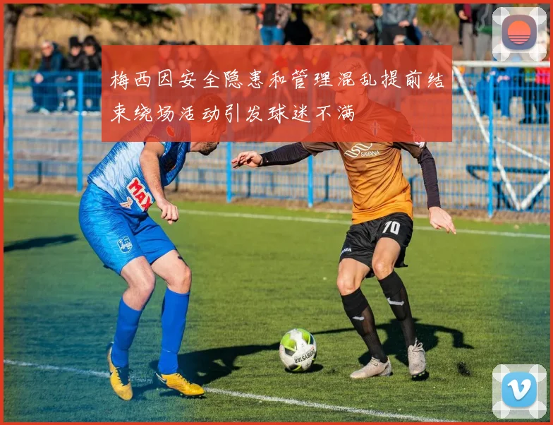 梅西因安全隐患和管理混乱提前结束绕场活动引发球迷不满