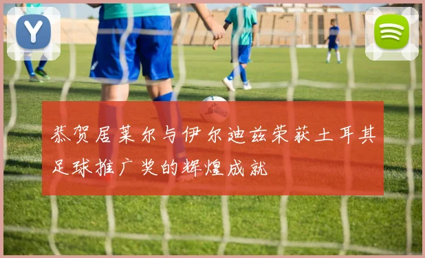 恭贺居莱尔与伊尔迪兹荣获土耳其足球推广奖的辉煌成就